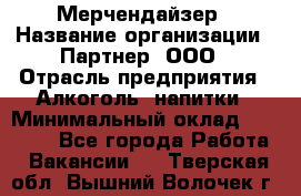 Мерчендайзер › Название организации ­ Партнер, ООО › Отрасль предприятия ­ Алкоголь, напитки › Минимальный оклад ­ 30 000 - Все города Работа » Вакансии   . Тверская обл.,Вышний Волочек г.